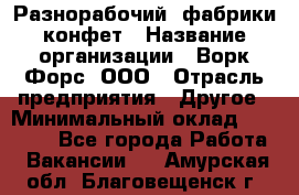 Разнорабочий  фабрики конфет › Название организации ­ Ворк Форс, ООО › Отрасль предприятия ­ Другое › Минимальный оклад ­ 27 000 - Все города Работа » Вакансии   . Амурская обл.,Благовещенск г.